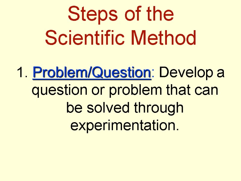 Steps of the  Scientific Method 1. Problem/Question: Develop a question or problem that